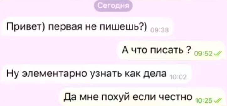 Привет) первая не пишешь?) А что писать Ну элементарно узнать как дела Да мне похуй если честно