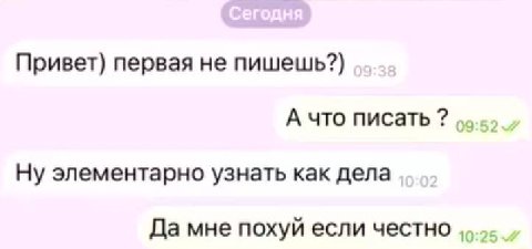 Привет) первая не пишешь?) А что писать Ну элементарно узнать как дела Да мне похуй если честно
