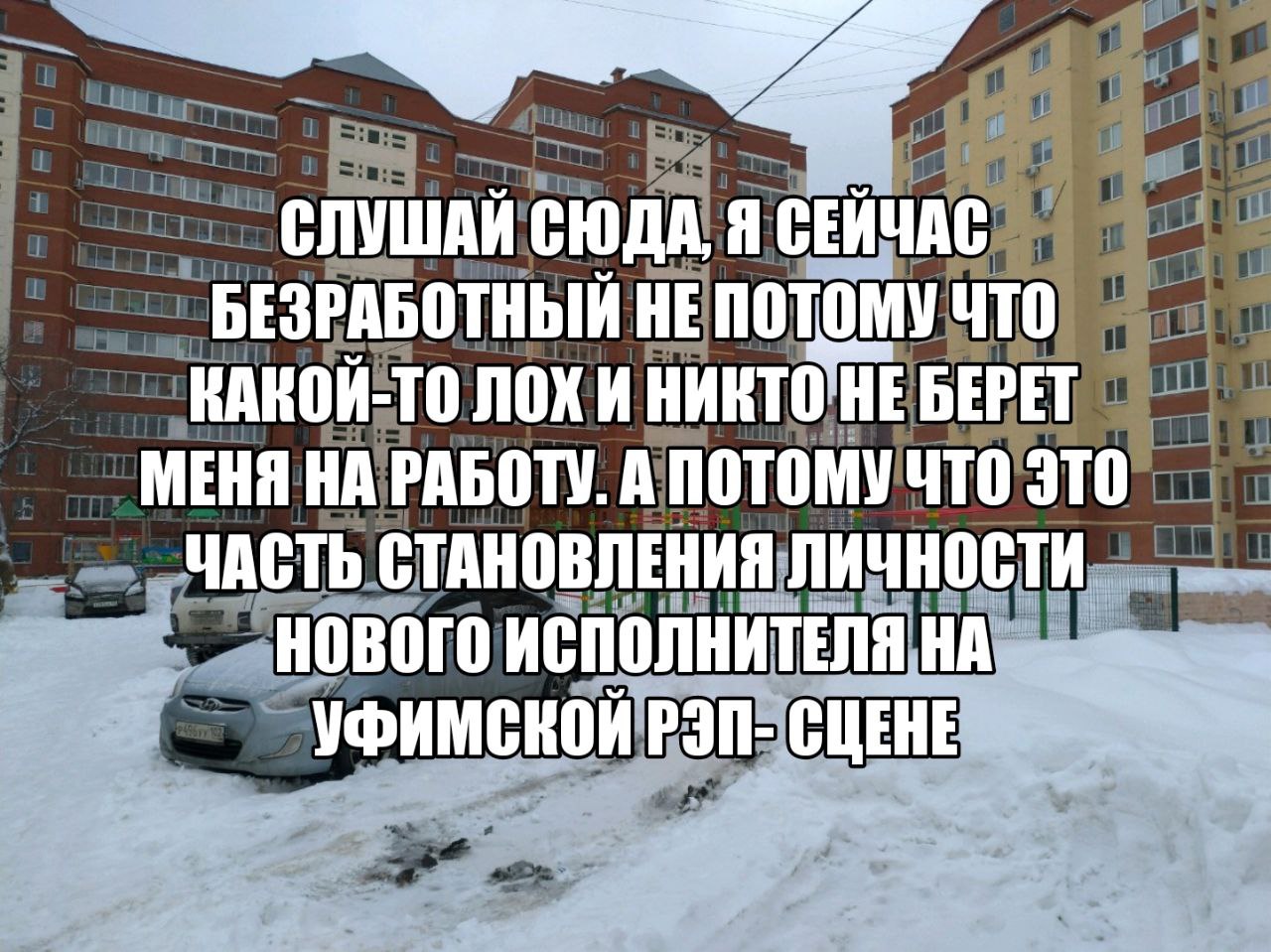 СЛУШАЙ СЮДА, Я СЕЙЧАС БЕЗРАБОТНЫЙ НЕ ЧТО НИКТО НЕ БЕРЕТ МЕНЯ НА РАБОТУ. А ПОТОМУ ЧТО ЭТО ЧАСТЬ СТАНОВЛЕНИЯ ЛИЧНОСТИ НОВОГО ИСПОЛНИТЕЛЯ НА УФИМСНОЙ РЭП- СЦЕНЕ