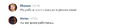 Михаил 17:10 На работе кто-то насрал в умывальник Нолан 17:11 ты же дома работаешь