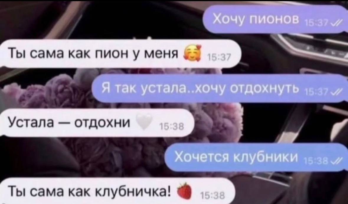 Хочу пионов 15 37 Ты сама как пион у меня 15.37 Я так устала..хочу отдохнуть Устала отдохни 15 38 Хочется клубники Ты cama как клубничка!