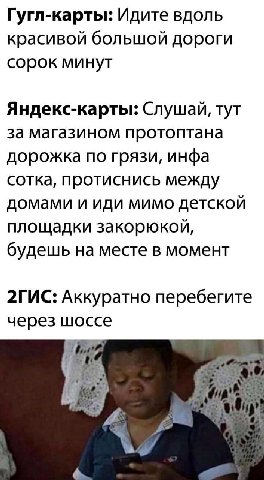 Гугл-карты: Идите вдоль красивой большой дороги сорок минут Яндекс-карты: тут за магазином протоптана дорожка по грязи, инфа сотка, протиснись между домами и иди мимо детской площадки закорюкой, будеш