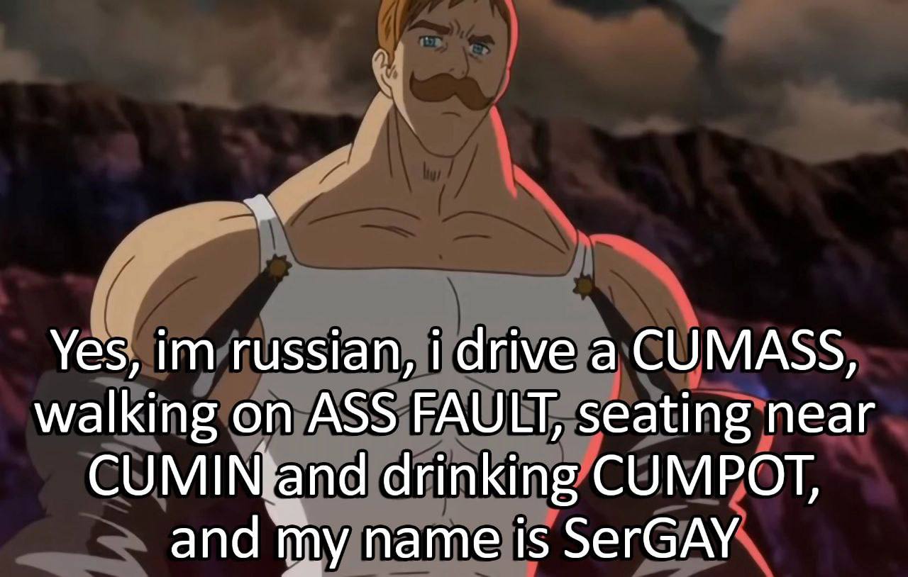 Yes, russian, i drive а CUMASS, walking on ASS FAULT, seating near drinking CUMPOT, and name is SerGAY