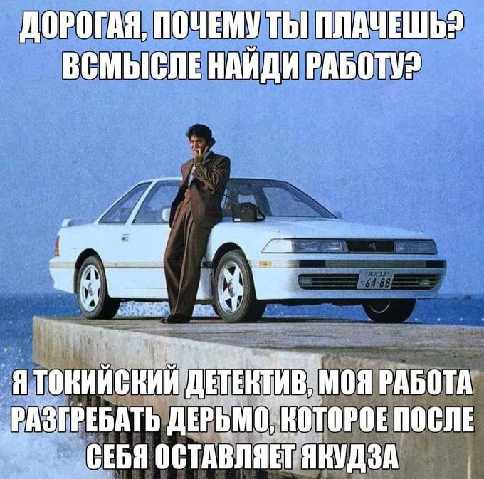 ДОРОГАЯ, ПОЧЕМУ ТЫ! ПЛАЧЕШЬ? ВСМЫСЛЕ НАИДИ РАБОТУ? Я 'МОЯ РАБОТА РАЗГРЕБАТЬ ПОСЛЕ СЕБЯ ОСТАВЛЯЕТ ЯКУДЗА
