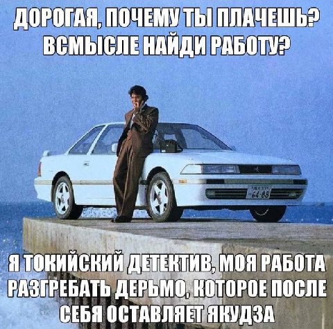 ДОРОГАЯ, ПОЧЕМУ ТЫ! ПЛАЧЕШЬ? ВСМЫСЛЕ НАИДИ РАБОТУ? Я 'МОЯ РАБОТА РАЗГРЕБАТЬ ПОСЛЕ СЕБЯ ОСТАВЛЯЕТ ЯКУДЗА