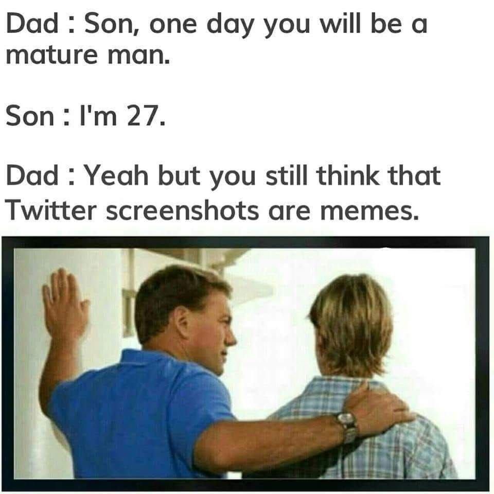 Dad Son, one day you will be a mature man. Son: 27. Dad Yeah but you still think that Twitter screenshots are memes.