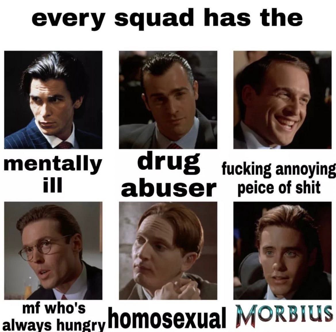 every squad has the a mentally drug fucking annoying ill abuser peice of shit alwavs who's homosexual MORBIUS