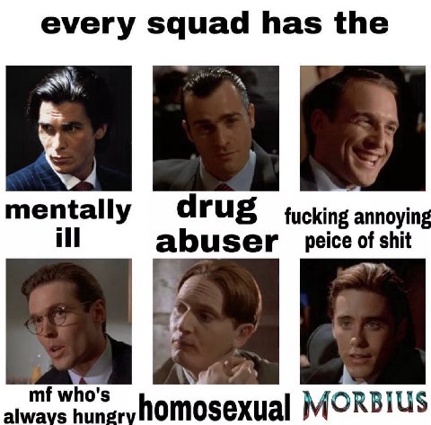 every squad has the a mentally drug fucking annoying ill abuser peice of shit alwavs who's homosexual MORBIUS