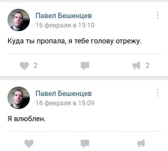 Павел Бешенцев 16 февраля в 19:10 Куда ты пропала, я тебе голову отрежу. 2 2 Павел Бешенцев 16 февраля в 19:09 Я влюблен.