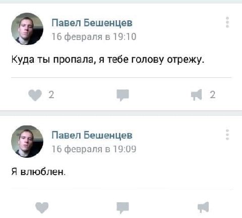 Павел Бешенцев 16 февраля в 19:10 Куда ты пропала, я тебе голову отрежу. 2 2 Павел Бешенцев 16 февраля в 19:09 Я влюблен.