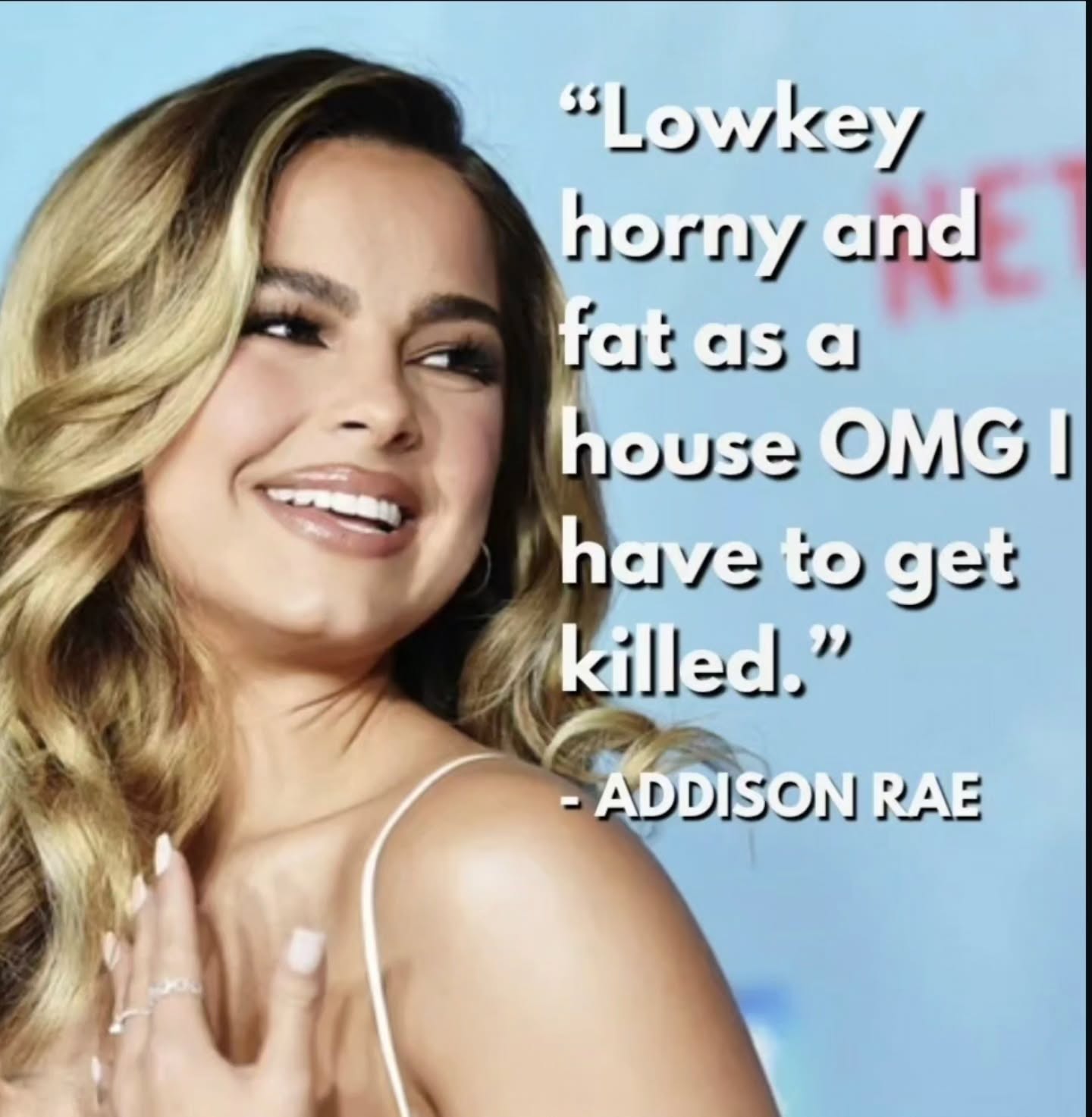 “Lowkey horny and fatasa house ОМС have to get killed.” ADDISON RAE