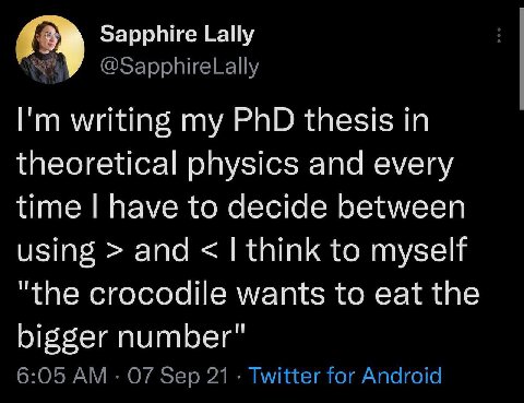 Sapphire Lally @SapphireLally writing my PhD thesis in theoretical physics and every time have to decide between using and think to myself "the crocodile wants to eat the bigger number" 6:05 07 Sep 21