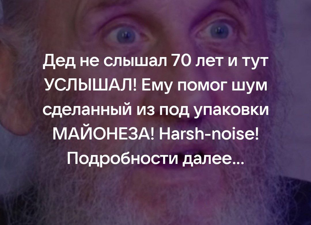 Дед не слышал 70 лет и тут УСЛЫШАЛ! Ему помог шум сделанный из под упаковки МАЙОНЕЗА! Harsh-noise! Подробности далее...