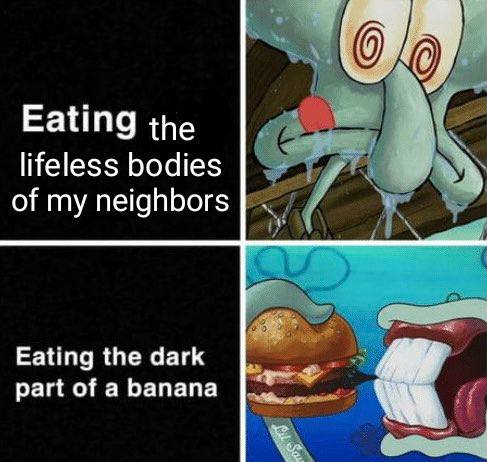 Eating the lifeless bodies of my neighbors Eating the dark part of a banana