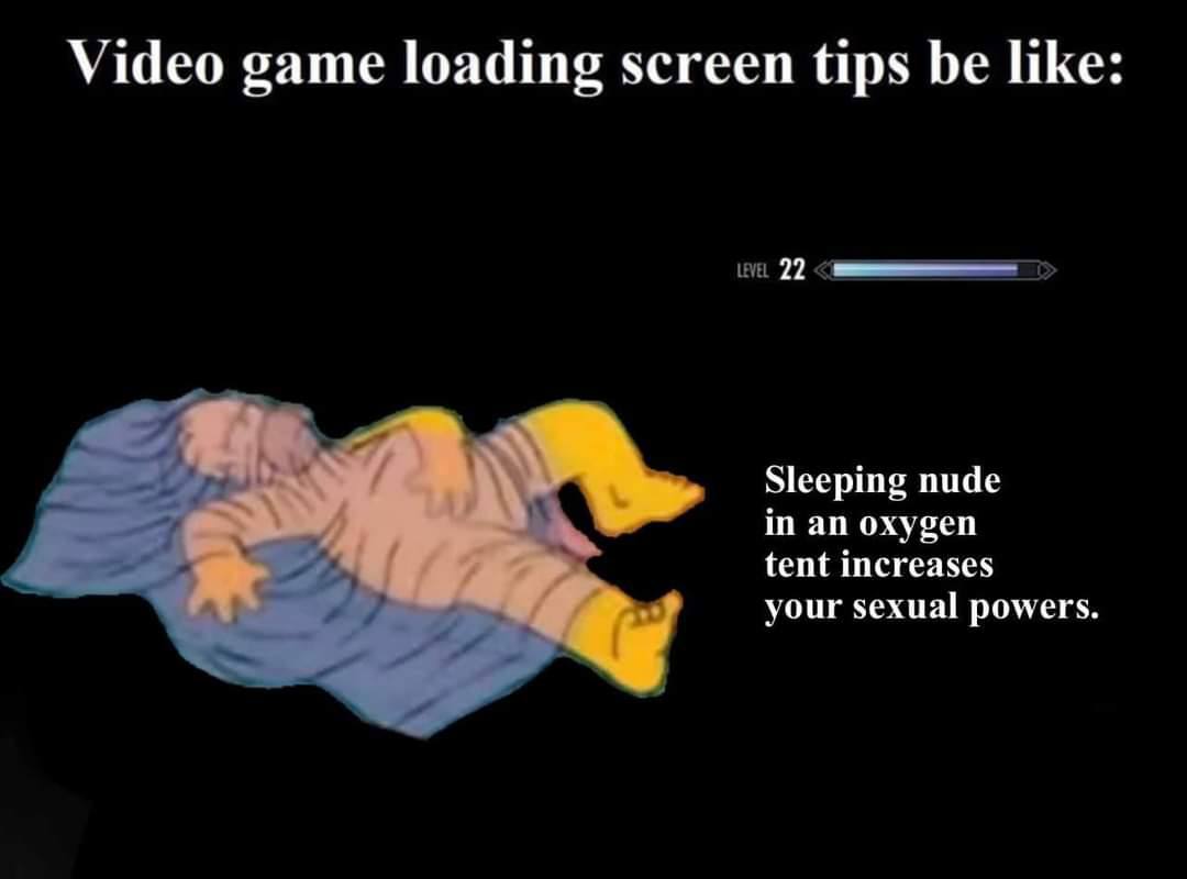 Video game loading screen tips be like: Sleeping nude in an oxygen tent increases your sexual powers.