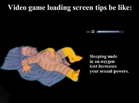 Video game loading screen tips be like: Sleeping nude in an oxygen tent increases your sexual powers.