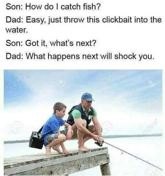 Son: How catch fish? Dad: Easy, just throw this clickbait into the water. Son: Got it, next? Dad: What happens next will shock you. А