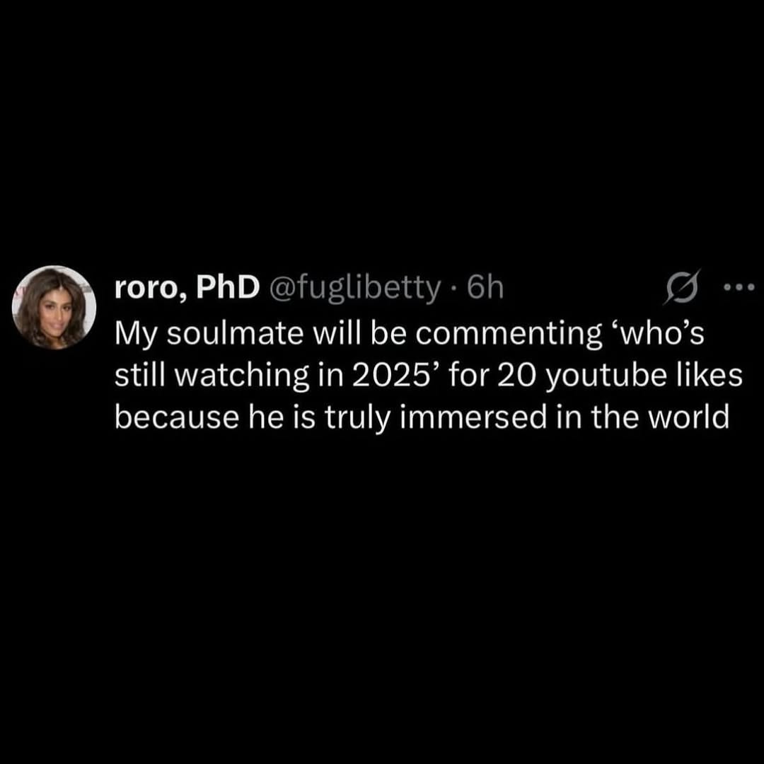 (3) гого, PhD @fuglibetty My soulmate will be commenting ‘who’s still watching in 2025’ for 20 youtube likes because he is truly immersed in the world