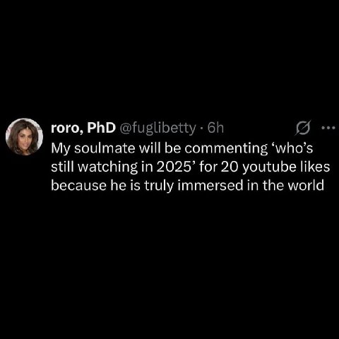 (3) гого, PhD @fuglibetty My soulmate will be commenting ‘who’s still watching in 2025’ for 20 youtube likes because he is truly immersed in the world