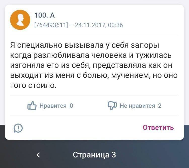 100. А [764493611] 24.11.2017, 00:36 Я специально вызывала у себя запоры когда разлюбливала человека и тужилась изгоняла его из себя, представляла как он выходит из меня с болью, мучением, но оно ТОГО