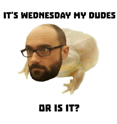 IT'S WEDNESDAY MY DUDES OR IS IT?