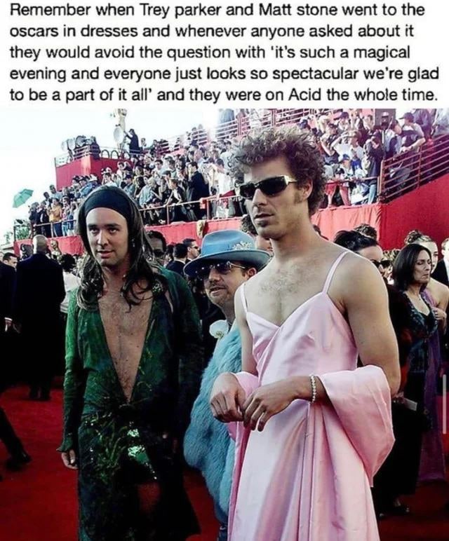 Remember when Trey parker and Matt stone went to the oscars in dresses and whenever anyone asked about it they would avoid the question with ‘it’s such a magical evening and everyone just looks so spe
