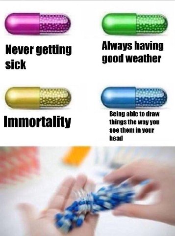 Always Never getting good weather sick Being able to draw immortality things the way you see them in your head