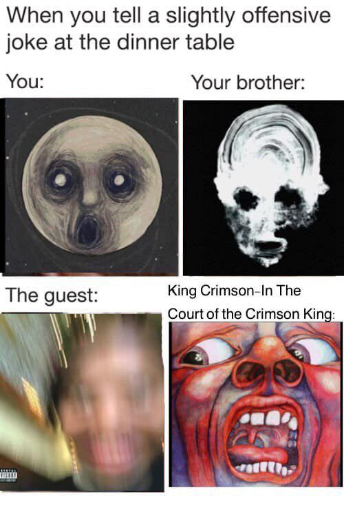 When you tell а slightly offensive joke at the dinner table You: Your brother: The King Crimson-In The Court of the Crimson King