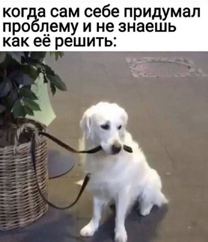 когда сам себе придумал проблему и не знаешь как её решить: