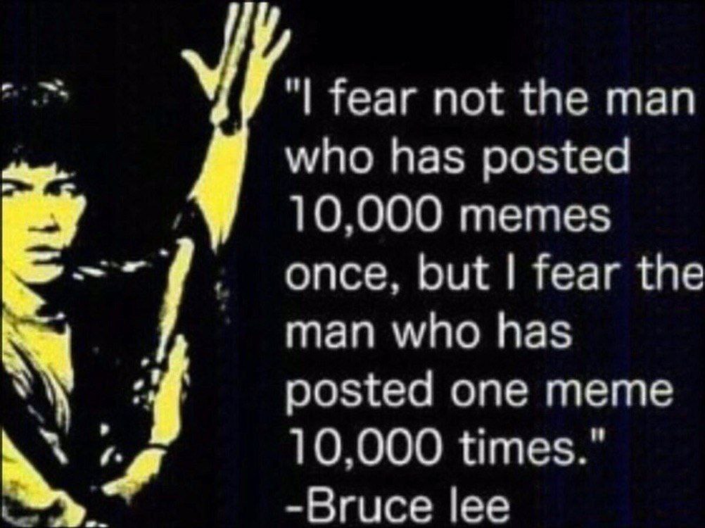 fear not the man who has posted 10.000 memes once, but fear the man who has posted one тете 10.000 times.” -Вгисе lee