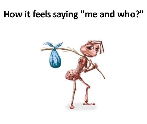 How it feels saying "me and who?"