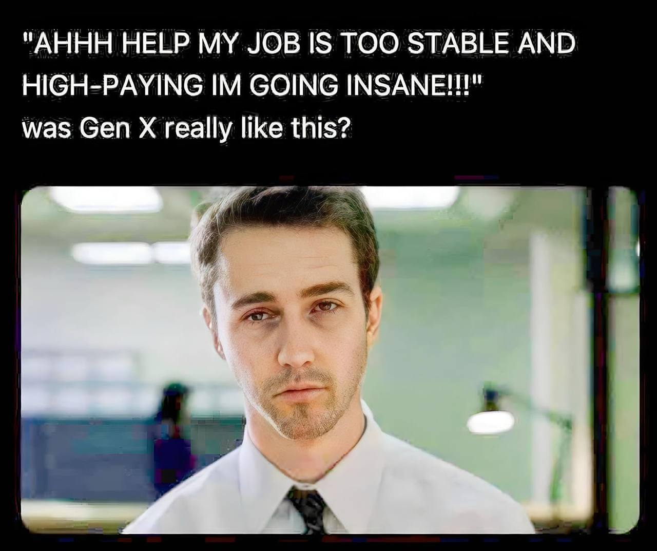 "AHHH HELP MY JOB IS TOO STABLE AND HIGH-PAYING GOING INSANE!!!" was Gen really like this?
