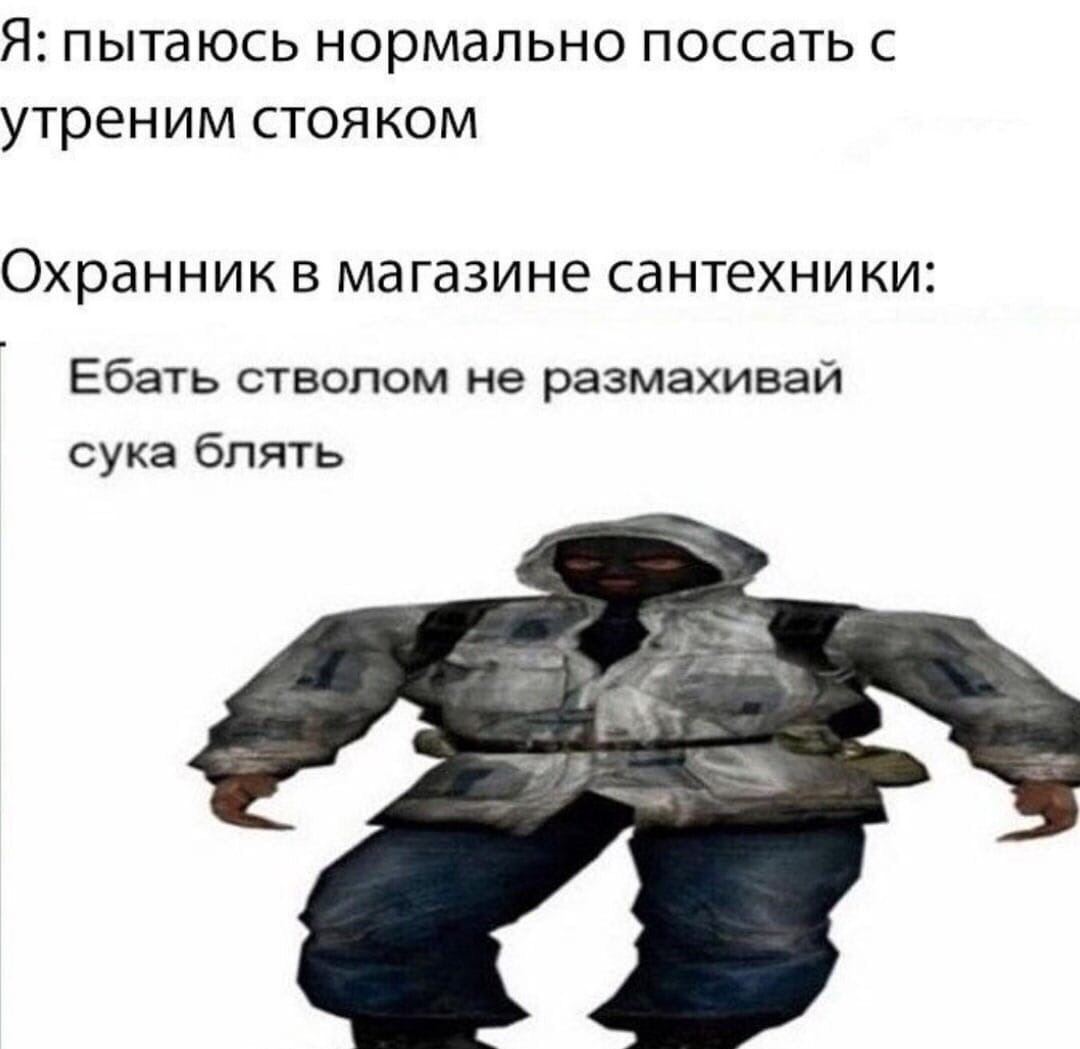 Я: пытаюсь нормально поссать с утреним CTOAKOM Охранник в магазине сантехники Ебать стволом не размахивай сука блять