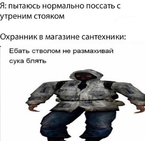 Я: пытаюсь нормально поссать с утреним CTOAKOM Охранник в магазине сантехники Ебать стволом не размахивай сука блять