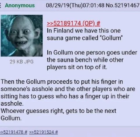 Anonymous 08/29/19(Thu)07:01:48 No.52191467 >>52189174 In Finland we have this one А. sauna game called "Gollum" In Gollum one person goes under the sauna bench while other 29 JPG players sit on top o