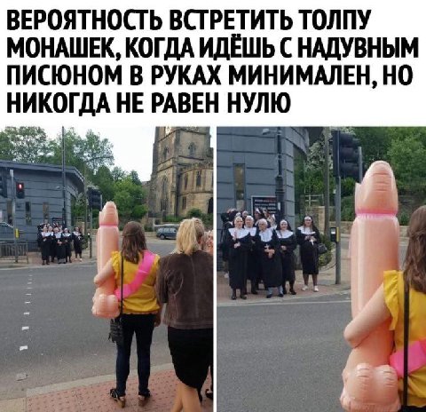 ВЕРОЯТНОСТЬ ВСТРЕТИТЬ ТОЛПУ МОНАШЕК, КОГДА ИДЁШЬ С НАДУВНЫМ ПИСЮНОМ В РУКАХ МИНИМАЛЕН, НО НИКОГДА НЕ РАВЕН НУЛЮ