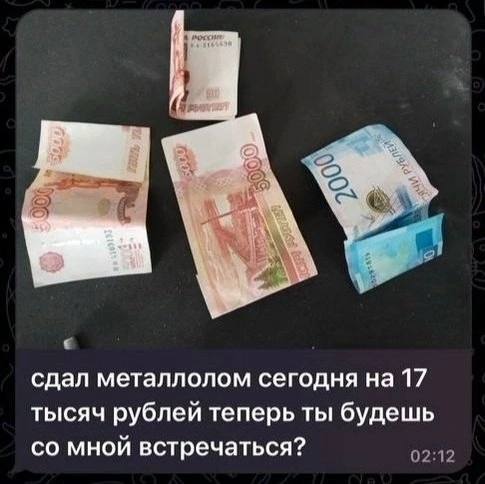 сдал металлолом сегодня 17 тысяч рублей теперь ты будешь мной встречаться?