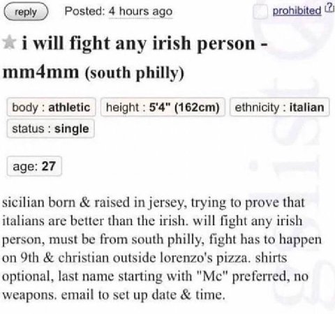 prohibited (2) Posted: 4 hours ago will fight any irish person mm4mm (south philly) body athletic height 5'4" ethnicity italian status single age: 27 sicilian born raised in jersey, trying to prove th