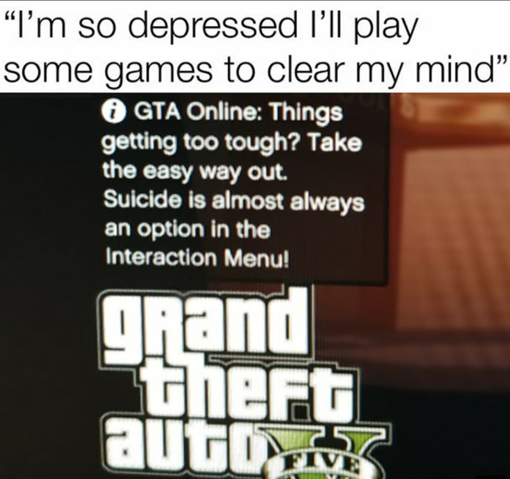 so depressed play some games to clear my mind” О GTA Online: Things getting too tough? Take the easy way out. Suicide is almost always an option in the Interaction Menu!