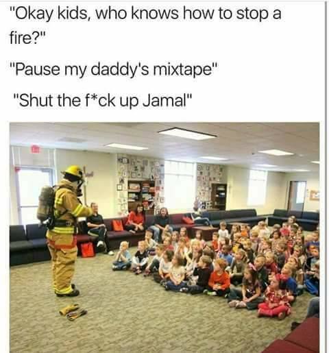 "Okay kids, who knows how to stop a fire?" "Pause my daddy's mixtape" "Shut the f*ck up Jamal" as 2 я or