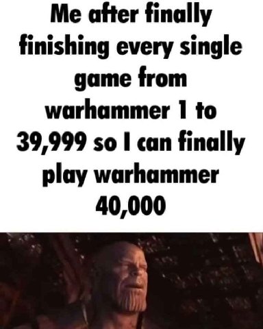 Me after finally finishing every single game from warhammer 1 to 39,999 so I can finally play warhammer 40,000