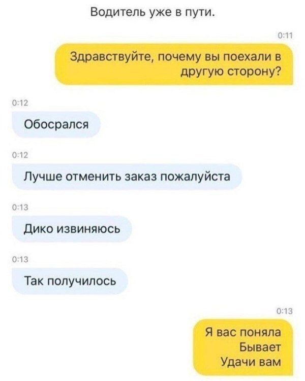 Водитель уже в пути. 0:11 Здравствуйте, почему вы поехали в другую сторону? 0:12 Обосрался 0:12 Лучше отменить заказ пожалуйста 0:13 Дико извиняюсь 0:13 Так получилось 0:13 Я вас поняла Бывает Удачи в
