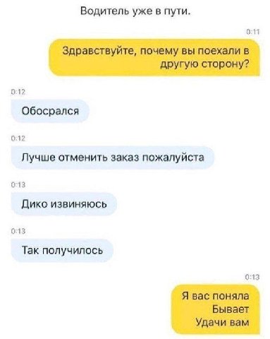 Водитель уже в пути. 0:11 Здравствуйте, почему вы поехали в другую сторону? 0:12 Обосрался 0:12 Лучше отменить заказ пожалуйста 0:13 Дико извиняюсь 0:13 Так получилось 0:13 Я вас поняла Бывает Удачи в