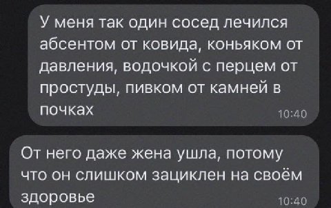 У меня так один сосед лечился абсентом от ковида, коньяком от давления, водочкой с перцем от простуды, пивком от камней в почках От него даже жена ушла, потому что он слишком зациклен на своём здоровь