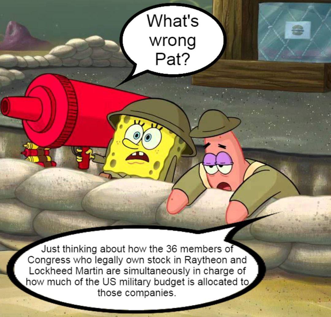 What's wrong Pat? Just thinking about how the 36 members Congress who legally own stock in Raytheon and Lockheed Martin are simultaneously in charge of how much of the military budget is allocated to 