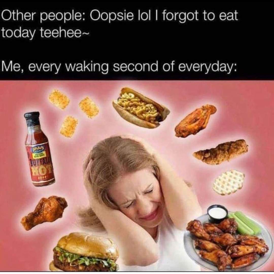 Other people: Oopsie lol forgot to eat today teehee~ Me, every waking second of everyday: