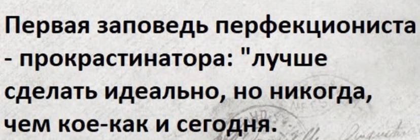 Первая заповедь перфекциониста прокрастинатора: "лучше сделать идеально, но никогда, чем кое-как и сегодня.