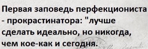 Первая заповедь перфекциониста прокрастинатора: "лучше сделать идеально, но никогда, чем кое-как и сегодня.