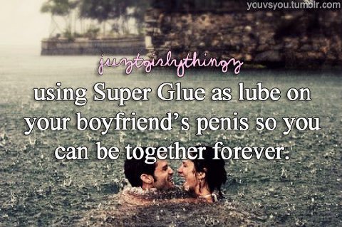 Super Glue as lube on your penis 50 you can be together forever.