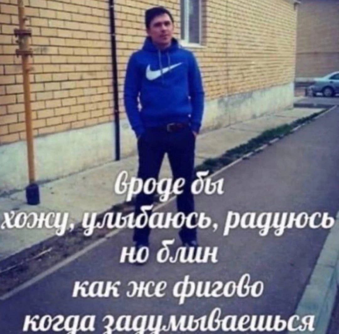 броде бы хожу. улыбаюсь. радуюсь но длин как же фигобо когда